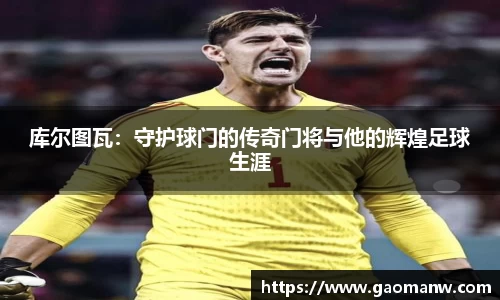 库尔图瓦:守护球门的传奇门将与他的辉煌足球生涯