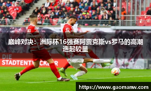 巅峰对决：洲际杯16强赛阿贾克斯vs罗马的高潮迭起较量